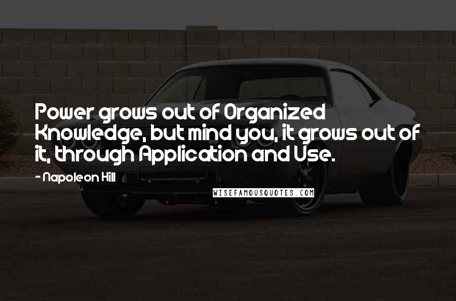 Napoleon Hill Quotes: Power grows out of Organized Knowledge, but mind you, it grows out of it, through Application and Use.