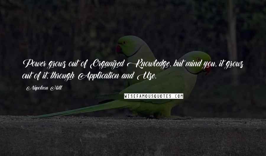 Napoleon Hill Quotes: Power grows out of Organized Knowledge, but mind you, it grows out of it, through Application and Use.