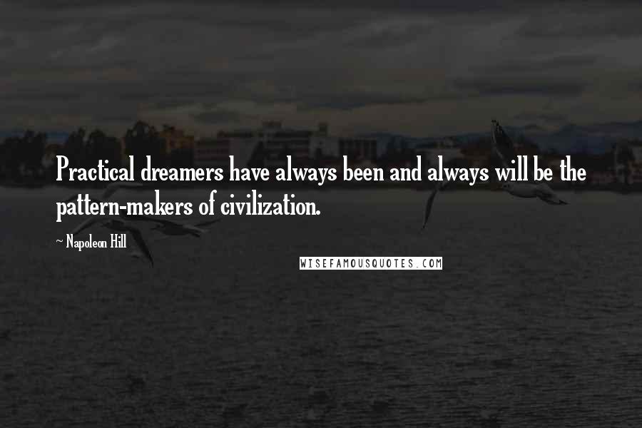 Napoleon Hill Quotes: Practical dreamers have always been and always will be the pattern-makers of civilization.