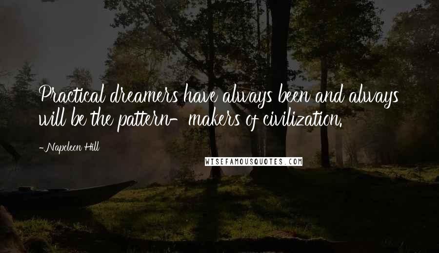 Napoleon Hill Quotes: Practical dreamers have always been and always will be the pattern-makers of civilization.