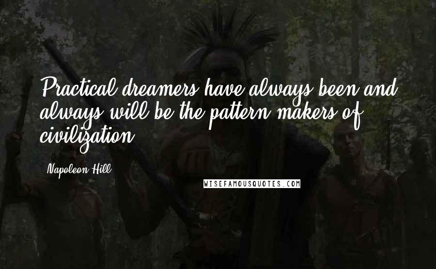 Napoleon Hill Quotes: Practical dreamers have always been and always will be the pattern-makers of civilization.