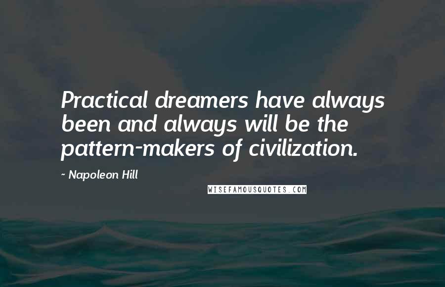 Napoleon Hill Quotes: Practical dreamers have always been and always will be the pattern-makers of civilization.