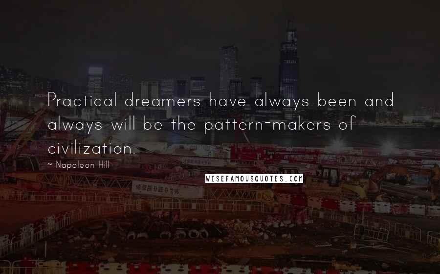 Napoleon Hill Quotes: Practical dreamers have always been and always will be the pattern-makers of civilization.
