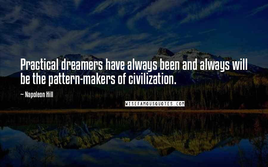 Napoleon Hill Quotes: Practical dreamers have always been and always will be the pattern-makers of civilization.