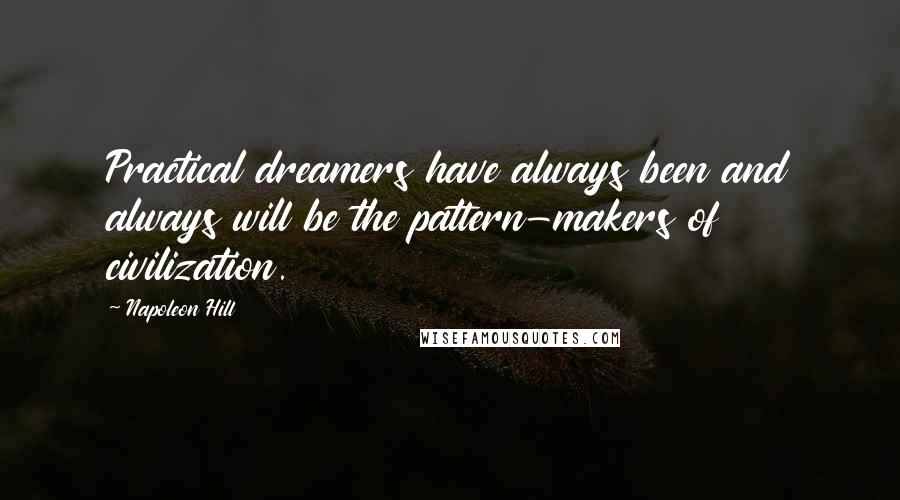 Napoleon Hill Quotes: Practical dreamers have always been and always will be the pattern-makers of civilization.