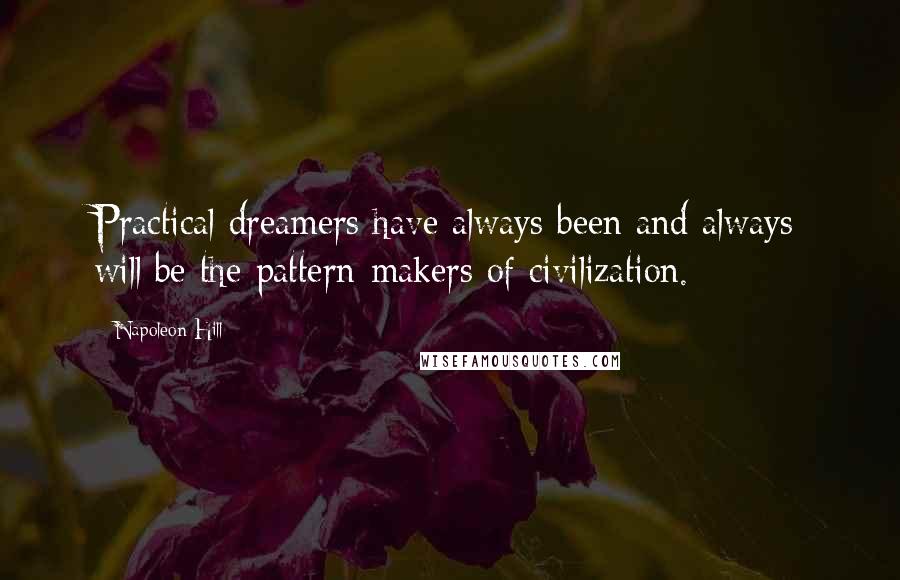 Napoleon Hill Quotes: Practical dreamers have always been and always will be the pattern-makers of civilization.