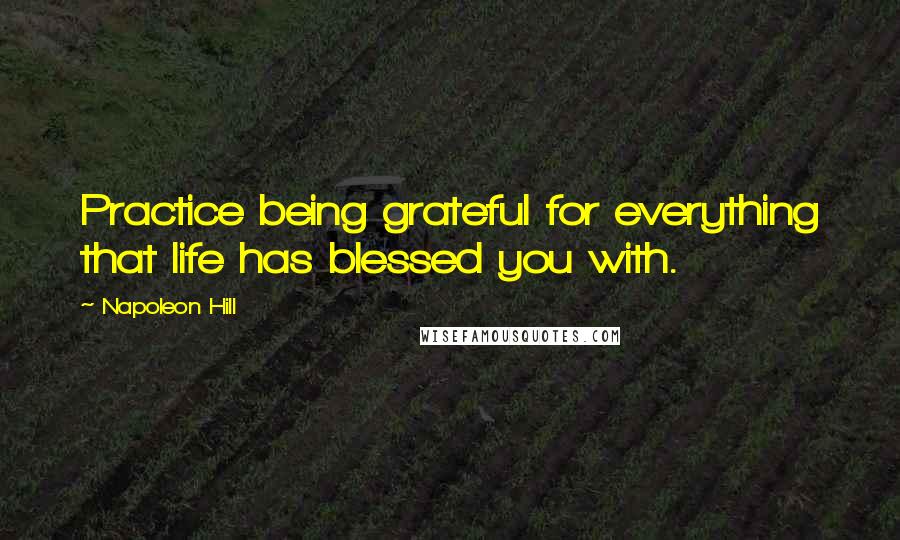 Napoleon Hill Quotes: Practice being grateful for everything that life has blessed you with.