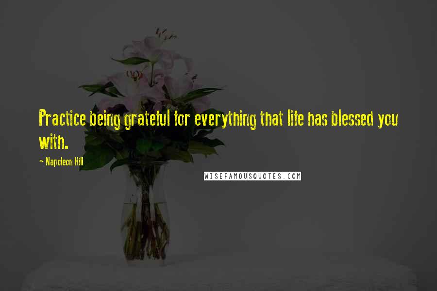 Napoleon Hill Quotes: Practice being grateful for everything that life has blessed you with.