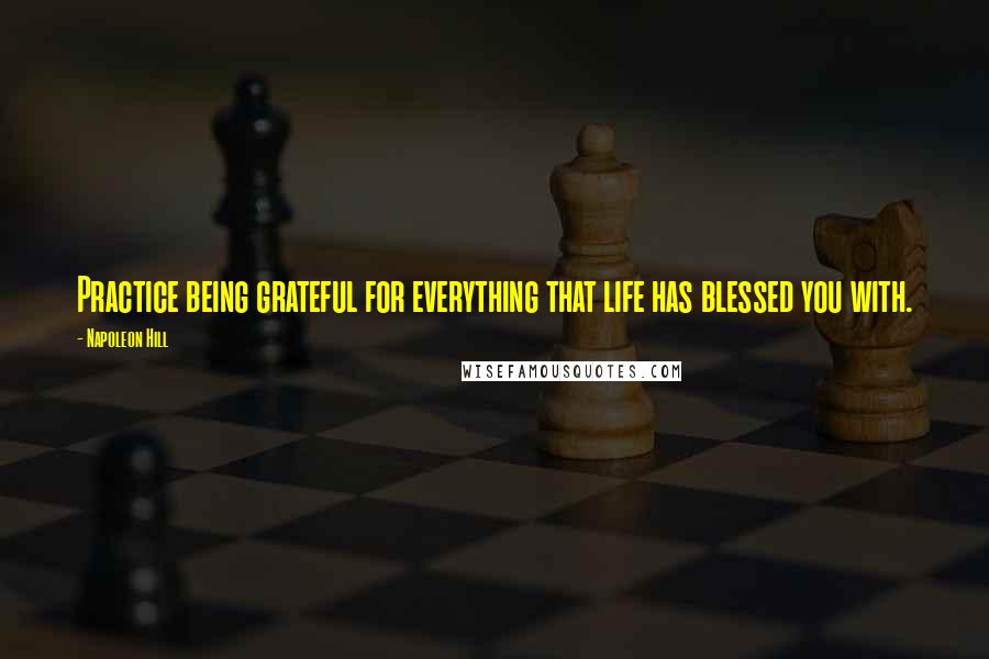 Napoleon Hill Quotes: Practice being grateful for everything that life has blessed you with.