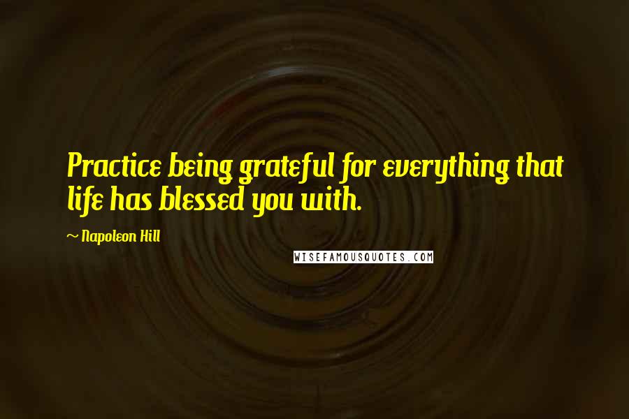 Napoleon Hill Quotes: Practice being grateful for everything that life has blessed you with.