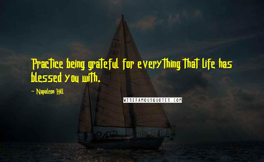 Napoleon Hill Quotes: Practice being grateful for everything that life has blessed you with.