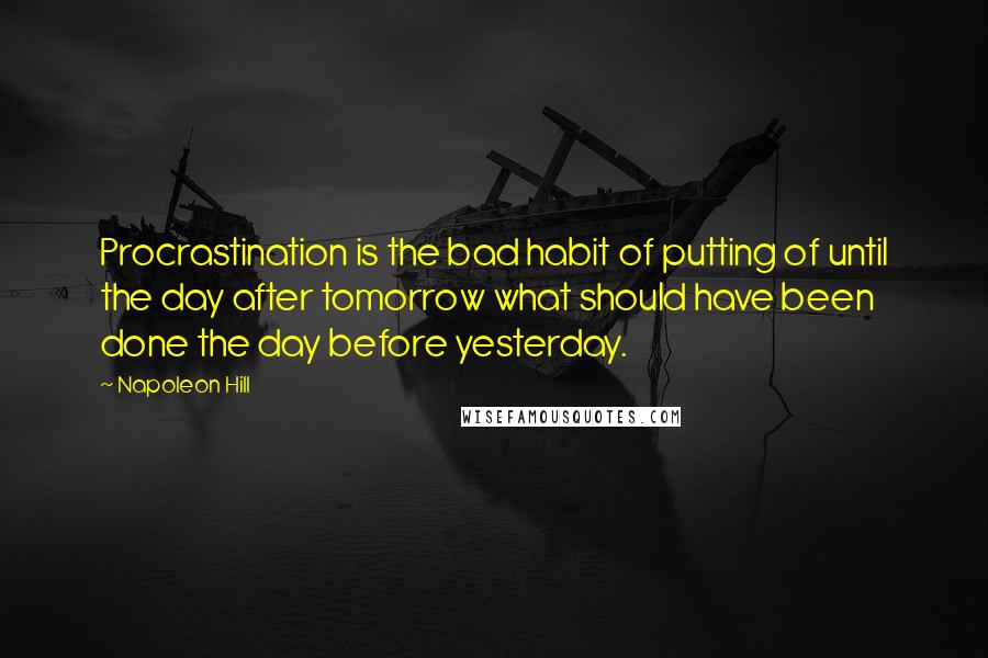 Napoleon Hill Quotes: Procrastination is the bad habit of putting of until the day after tomorrow what should have been done the day before yesterday.