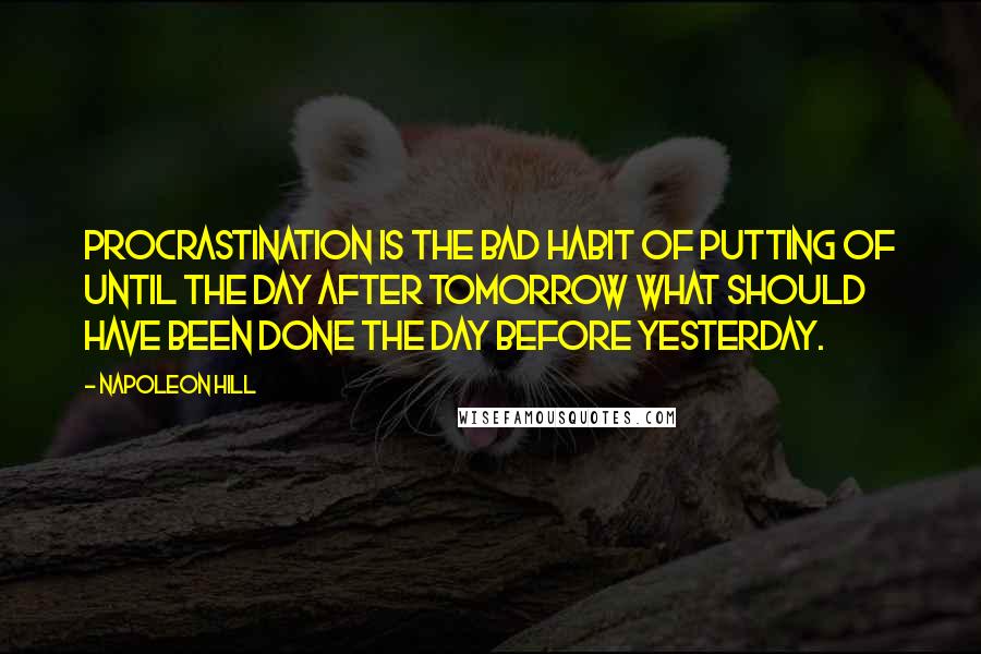 Napoleon Hill Quotes: Procrastination is the bad habit of putting of until the day after tomorrow what should have been done the day before yesterday.