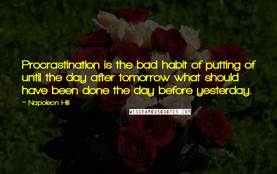 Napoleon Hill Quotes: Procrastination is the bad habit of putting of until the day after tomorrow what should have been done the day before yesterday.