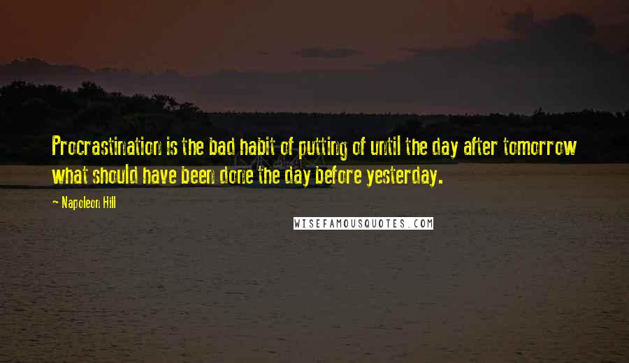 Napoleon Hill Quotes: Procrastination is the bad habit of putting of until the day after tomorrow what should have been done the day before yesterday.