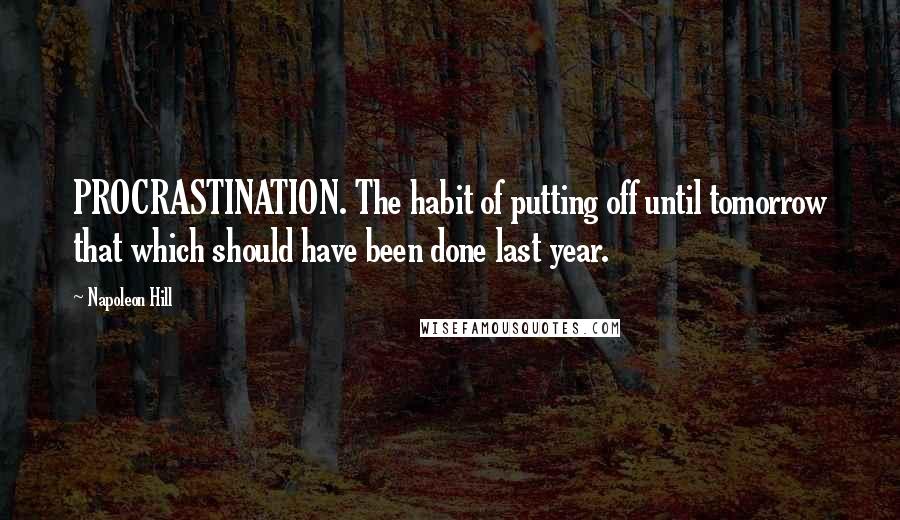 Napoleon Hill Quotes: PROCRASTINATION. The habit of putting off until tomorrow that which should have been done last year.