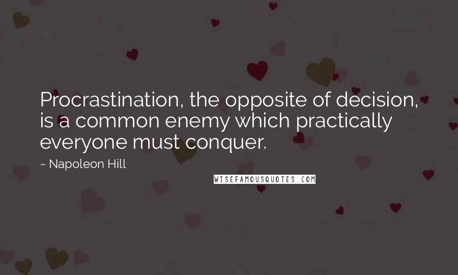 Napoleon Hill Quotes: Procrastination, the opposite of decision, is a common enemy which practically everyone must conquer.