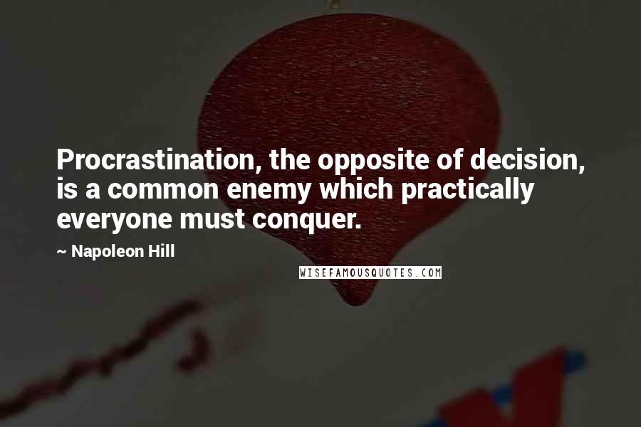 Napoleon Hill Quotes: Procrastination, the opposite of decision, is a common enemy which practically everyone must conquer.