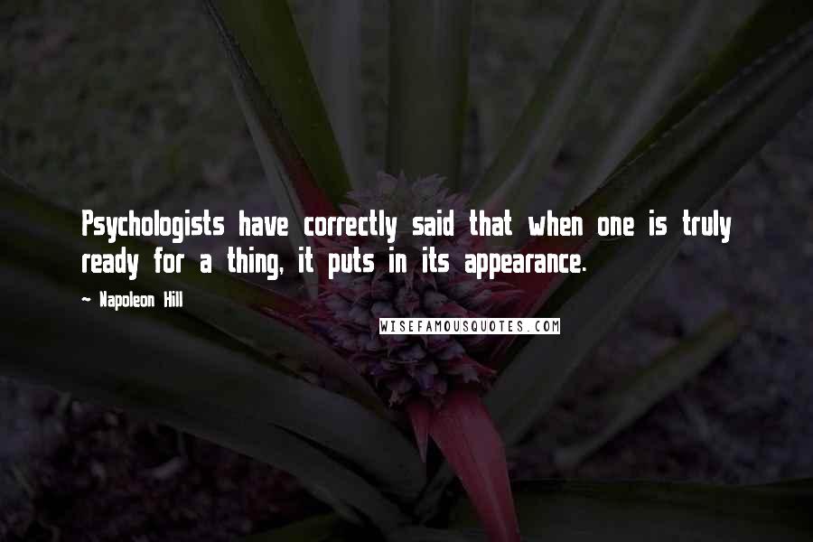 Napoleon Hill Quotes: Psychologists have correctly said that when one is truly ready for a thing, it puts in its appearance.