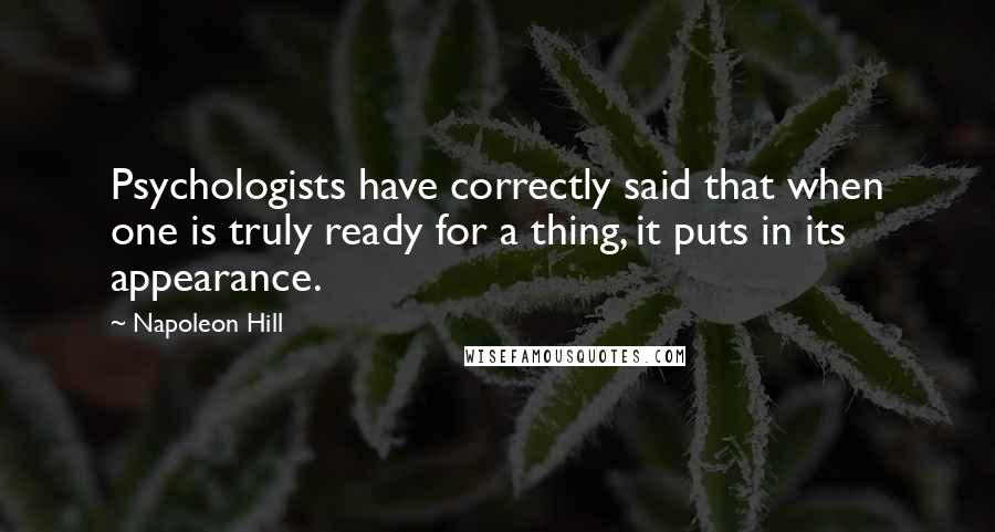 Napoleon Hill Quotes: Psychologists have correctly said that when one is truly ready for a thing, it puts in its appearance.