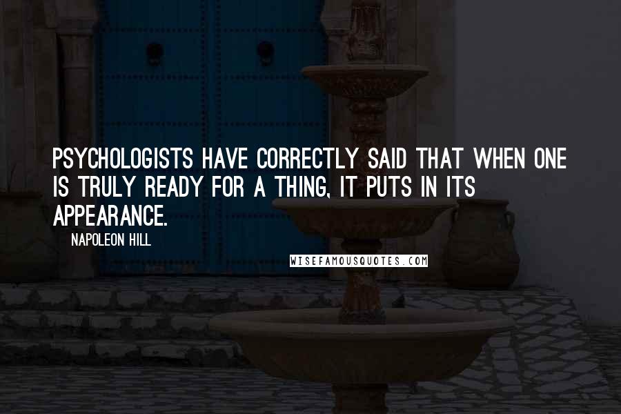 Napoleon Hill Quotes: Psychologists have correctly said that when one is truly ready for a thing, it puts in its appearance.