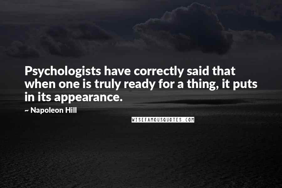 Napoleon Hill Quotes: Psychologists have correctly said that when one is truly ready for a thing, it puts in its appearance.
