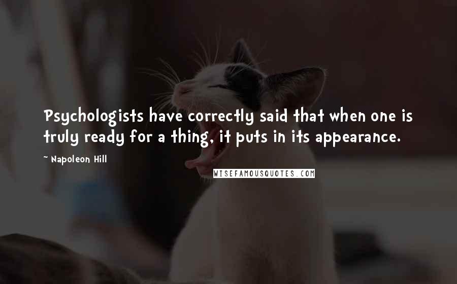 Napoleon Hill Quotes: Psychologists have correctly said that when one is truly ready for a thing, it puts in its appearance.