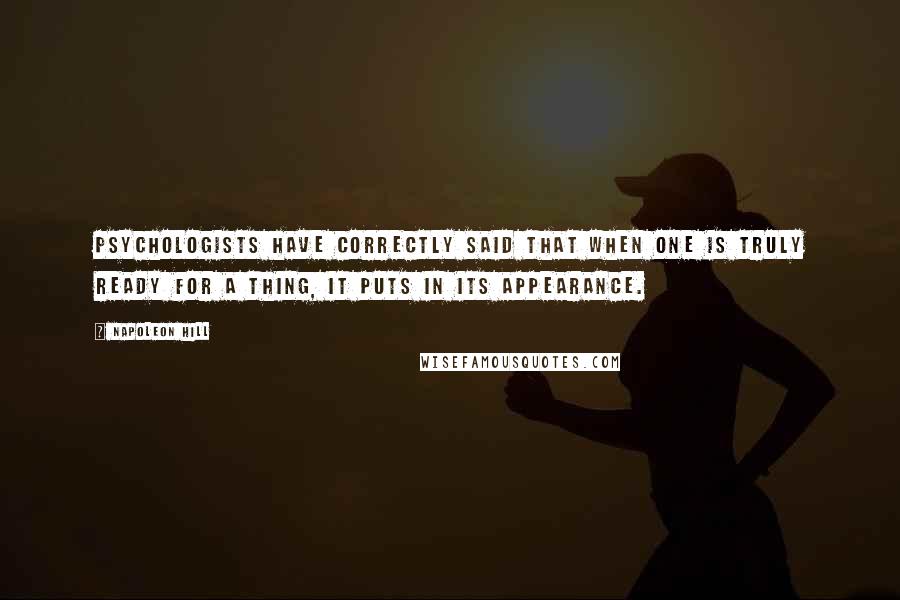 Napoleon Hill Quotes: Psychologists have correctly said that when one is truly ready for a thing, it puts in its appearance.