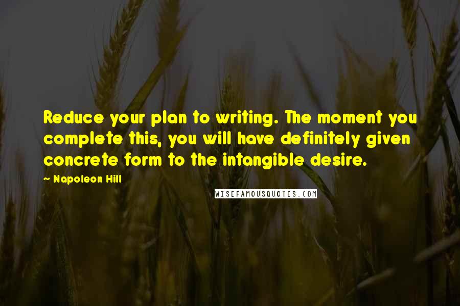 Napoleon Hill Quotes: Reduce your plan to writing. The moment you complete this, you will have definitely given concrete form to the intangible desire.