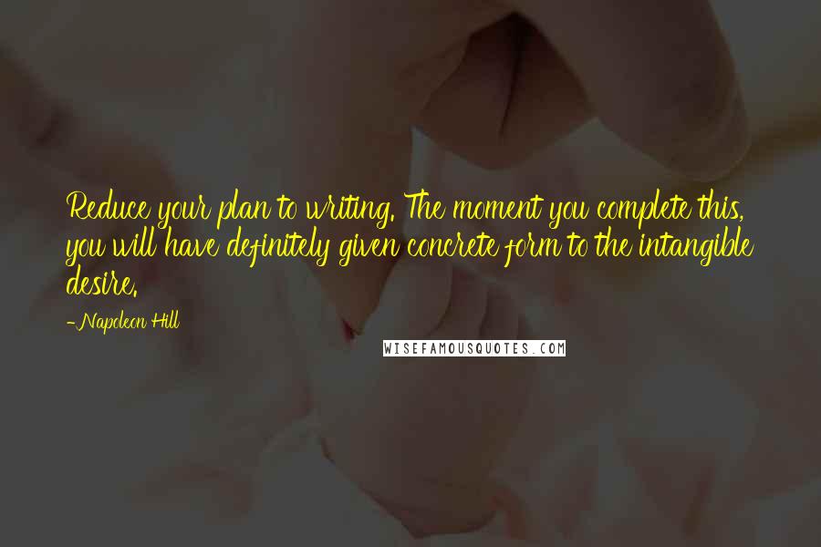 Napoleon Hill Quotes: Reduce your plan to writing. The moment you complete this, you will have definitely given concrete form to the intangible desire.