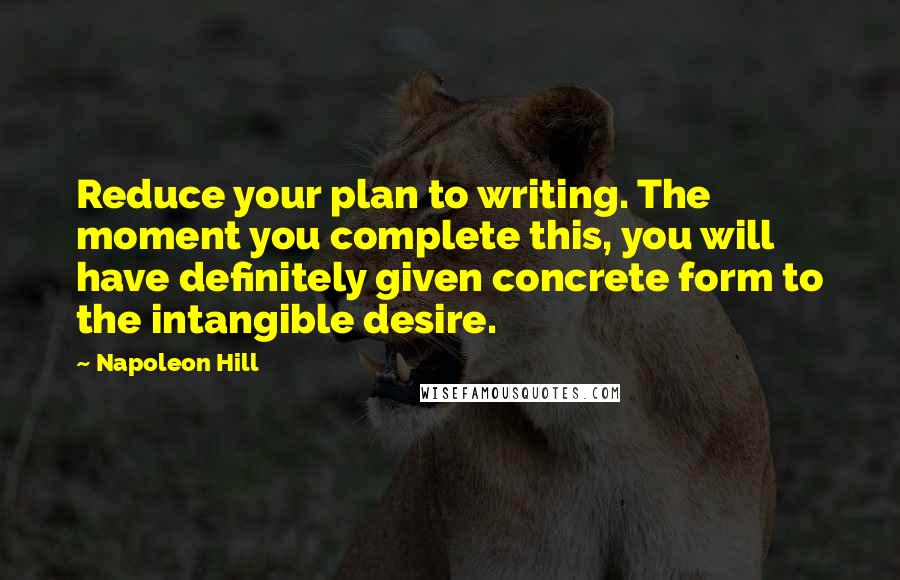 Napoleon Hill Quotes: Reduce your plan to writing. The moment you complete this, you will have definitely given concrete form to the intangible desire.