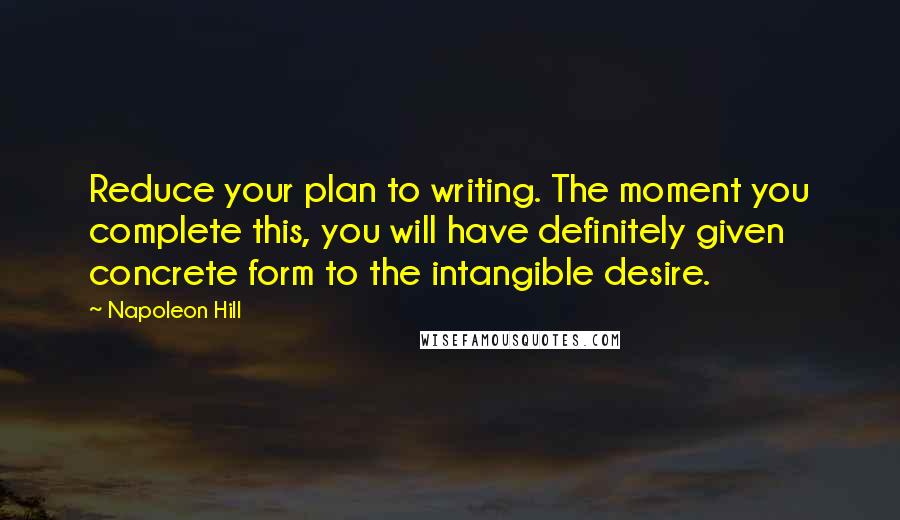 Napoleon Hill Quotes: Reduce your plan to writing. The moment you complete this, you will have definitely given concrete form to the intangible desire.