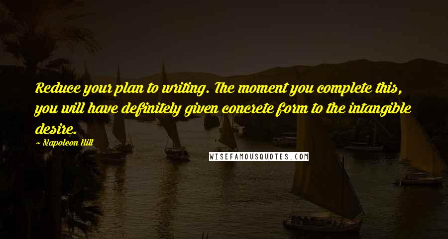 Napoleon Hill Quotes: Reduce your plan to writing. The moment you complete this, you will have definitely given concrete form to the intangible desire.