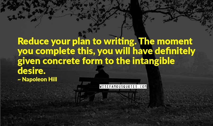 Napoleon Hill Quotes: Reduce your plan to writing. The moment you complete this, you will have definitely given concrete form to the intangible desire.