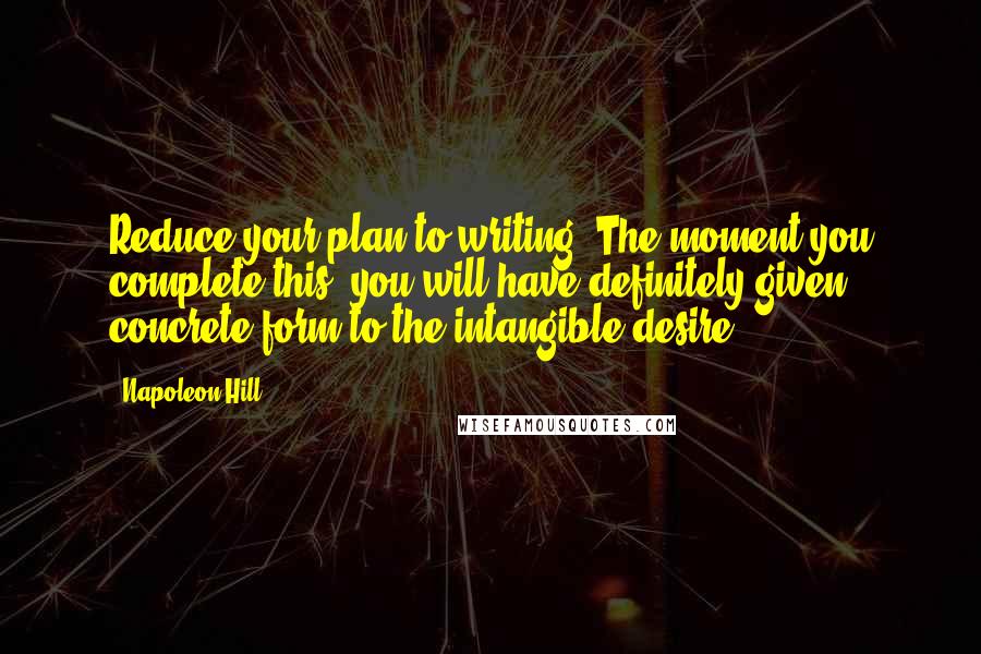 Napoleon Hill Quotes: Reduce your plan to writing. The moment you complete this, you will have definitely given concrete form to the intangible desire.