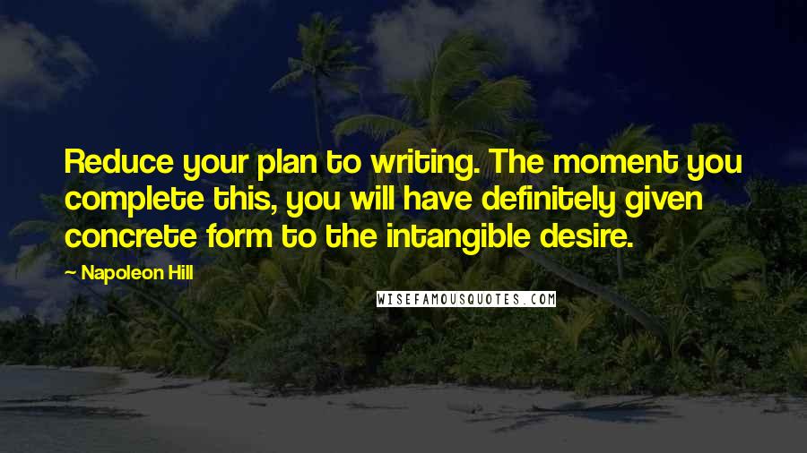 Napoleon Hill Quotes: Reduce your plan to writing. The moment you complete this, you will have definitely given concrete form to the intangible desire.