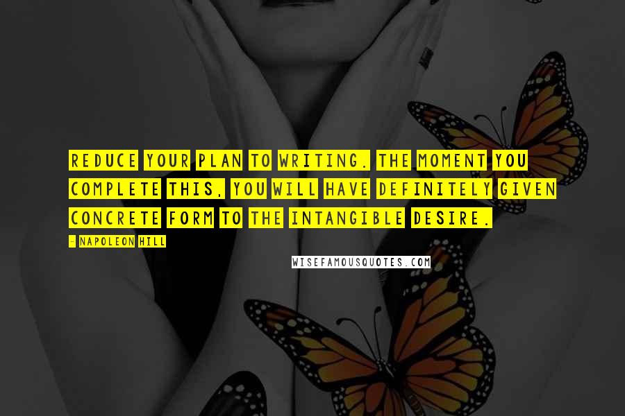 Napoleon Hill Quotes: Reduce your plan to writing. The moment you complete this, you will have definitely given concrete form to the intangible desire.