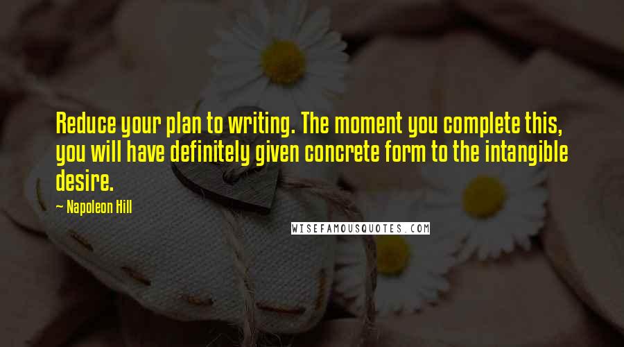 Napoleon Hill Quotes: Reduce your plan to writing. The moment you complete this, you will have definitely given concrete form to the intangible desire.