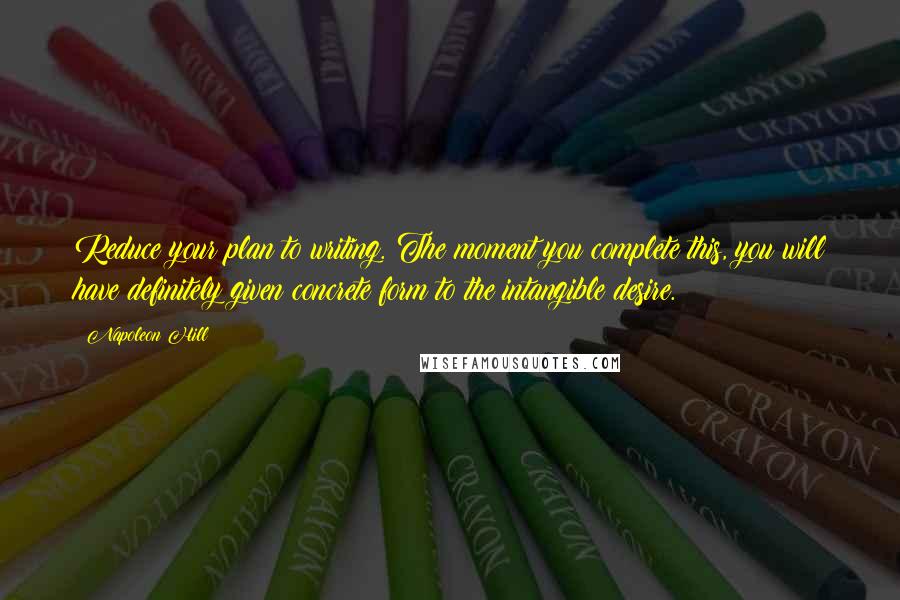 Napoleon Hill Quotes: Reduce your plan to writing. The moment you complete this, you will have definitely given concrete form to the intangible desire.