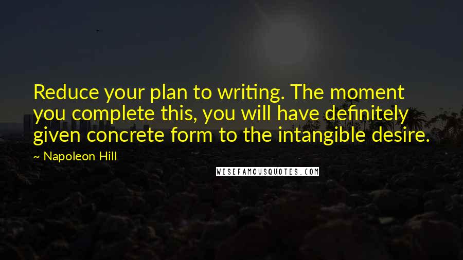 Napoleon Hill Quotes: Reduce your plan to writing. The moment you complete this, you will have definitely given concrete form to the intangible desire.
