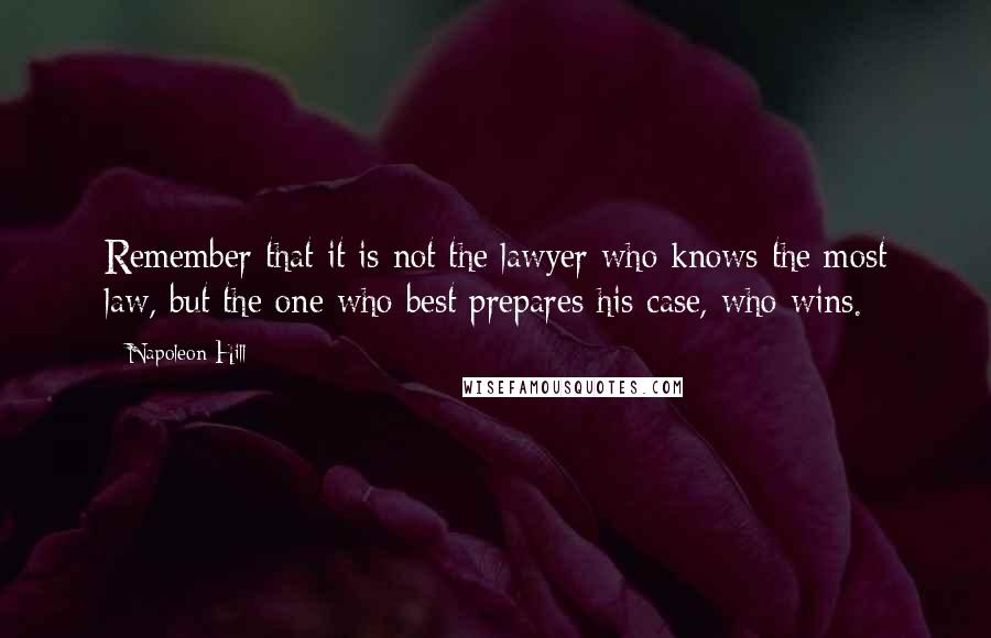 Napoleon Hill Quotes: Remember that it is not the lawyer who knows the most law, but the one who best prepares his case, who wins.