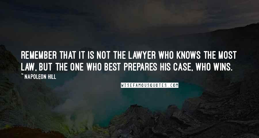 Napoleon Hill Quotes: Remember that it is not the lawyer who knows the most law, but the one who best prepares his case, who wins.