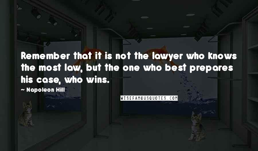 Napoleon Hill Quotes: Remember that it is not the lawyer who knows the most law, but the one who best prepares his case, who wins.