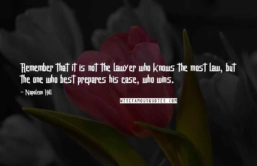 Napoleon Hill Quotes: Remember that it is not the lawyer who knows the most law, but the one who best prepares his case, who wins.