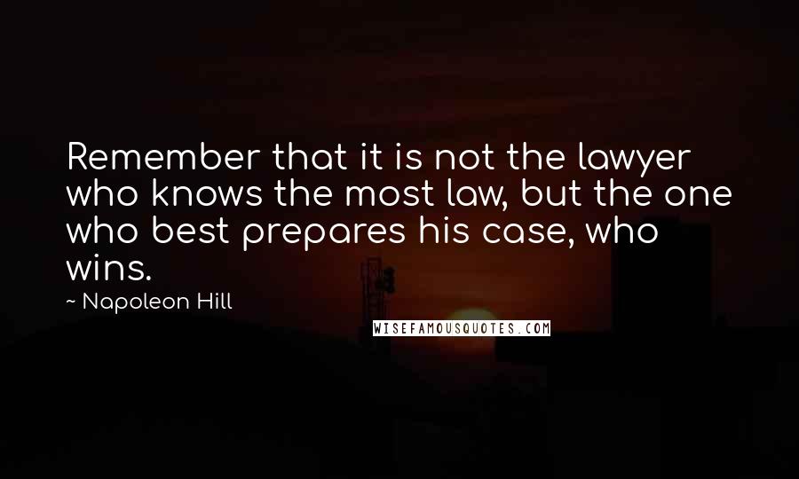 Napoleon Hill Quotes: Remember that it is not the lawyer who knows the most law, but the one who best prepares his case, who wins.