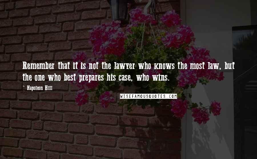 Napoleon Hill Quotes: Remember that it is not the lawyer who knows the most law, but the one who best prepares his case, who wins.