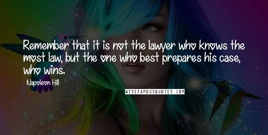 Napoleon Hill Quotes: Remember that it is not the lawyer who knows the most law, but the one who best prepares his case, who wins.