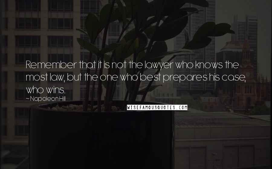 Napoleon Hill Quotes: Remember that it is not the lawyer who knows the most law, but the one who best prepares his case, who wins.