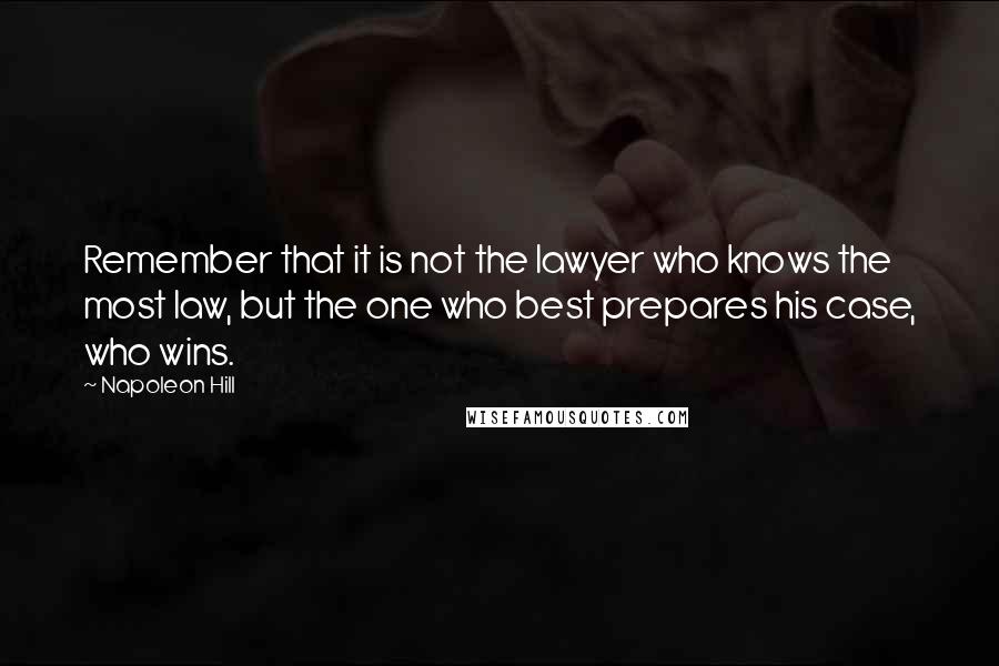 Napoleon Hill Quotes: Remember that it is not the lawyer who knows the most law, but the one who best prepares his case, who wins.