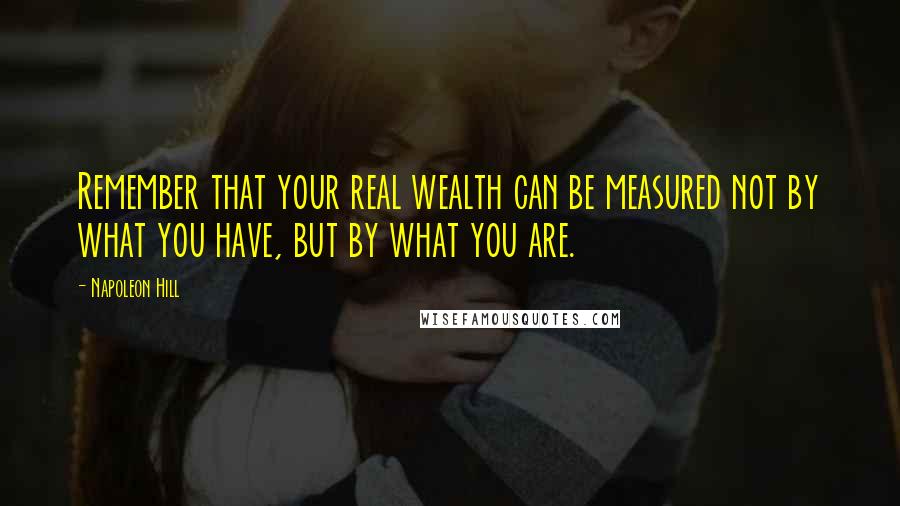 Napoleon Hill Quotes: Remember that your real wealth can be measured not by what you have, but by what you are.